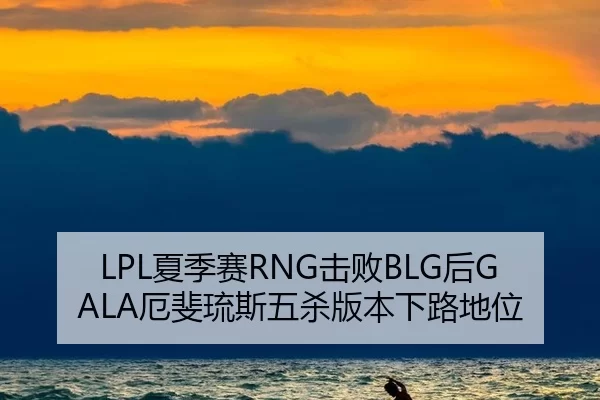 LPL夏季赛RNG击败BLG后GALA厄斐琉斯五杀版本下路地位