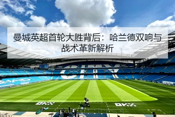 曼城英超首轮大胜背后：哈兰德双响与战术革新解析
